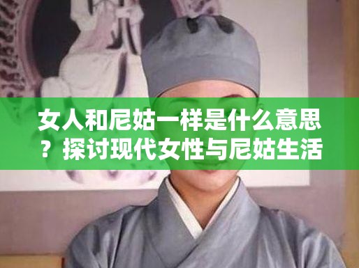 女人和尼姑一樣是什么意思？探討現(xiàn)代女性與尼姑生活的相似之處與深層含義