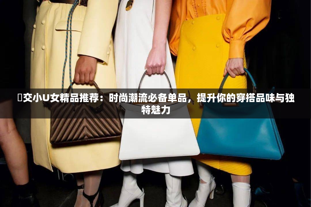 怮交小U女精品推薦：時(shí)尚潮流必備單品，提升你的穿搭品味與獨(dú)特魅力