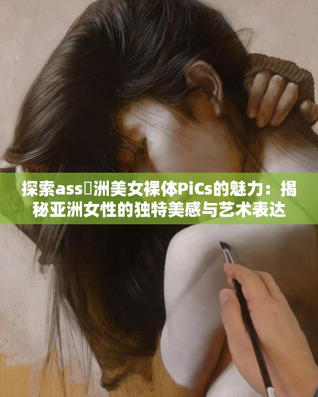 探索ass亜洲美女裸體PiCs的魅力：揭秘亞洲女性的獨特美感與藝術(shù)表達(dá)