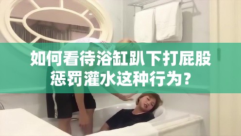 如何看待浴缸趴下打屁股懲罰灌水這種行為？