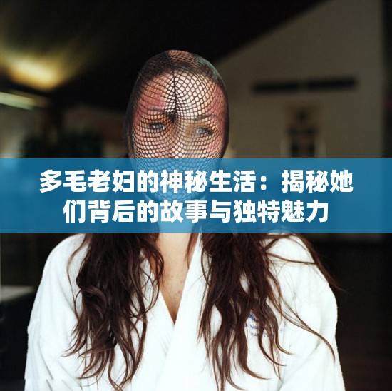 多毛老婦的神秘生活：揭秘她們背后的故事與獨特魅力