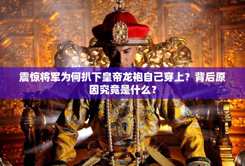 震驚將軍為何扒下皇帝龍袍自己穿上？背后原因究竟是什么？