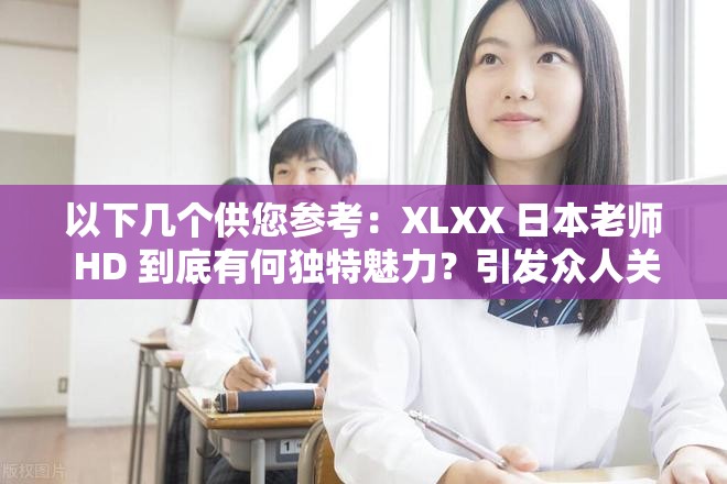 以下幾個供您參考：XLXX 日本老師 HD 到底有何獨特魅力？引發(fā)眾人關(guān)注想知道 XLXX 日本老師 HD 的精彩之處？快來一探究竟XLXX 日本老師 HD 為何如此引人矚目？背后原因大揭秘