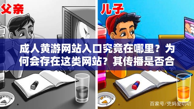 成人黃游網(wǎng)站入口究竟在哪里？為何會(huì)存在這類網(wǎng)站？其傳播是否合法合規(guī)？這些問(wèn)題引發(fā)廣泛關(guān)注成人黃游網(wǎng)站入口為何如此神秘難尋？其背后隱藏著怎樣的利益鏈條？對(duì)社會(huì)會(huì)產(chǎn)生怎樣的不良影響？成人黃游網(wǎng)站入口為何能吸引眾多人探尋？這種不良內(nèi)容泛濫的現(xiàn)象該如何遏制？