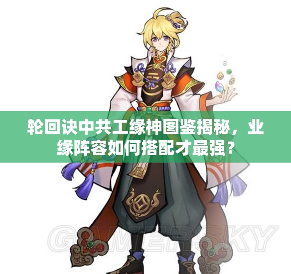 輪回訣中共工緣神圖鑒揭秘，業(yè)緣陣容如何搭配才最強？