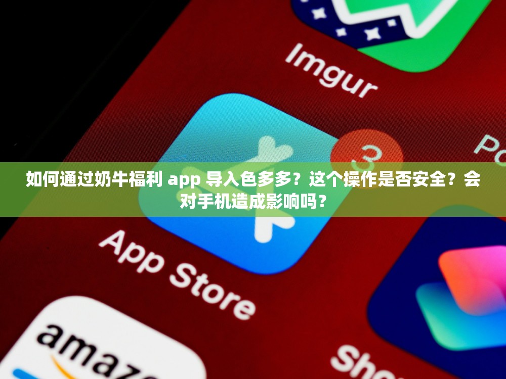 如何通過奶牛福利 app 導(dǎo)入色多多？這個操作是否安全？會對手機造成影響嗎？