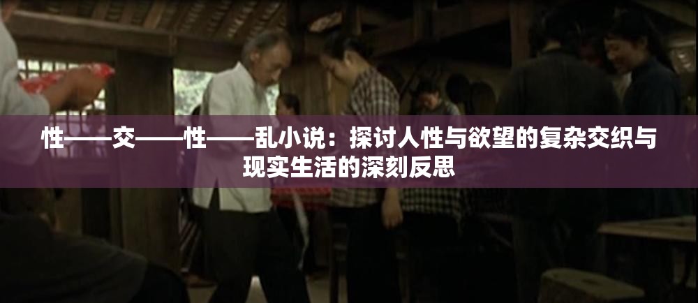 性――交――性――亂小說(shuō)：探討人性與欲望的復(fù)雜交織與現(xiàn)實(shí)生活的深刻反思