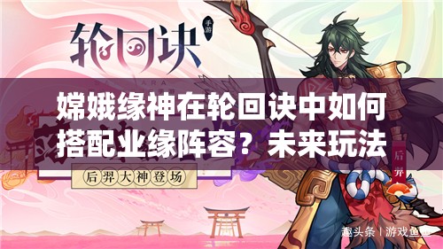 嫦娥緣神在輪回訣中如何搭配業(yè)緣陣容？未來玩法會有哪些革命性變化？