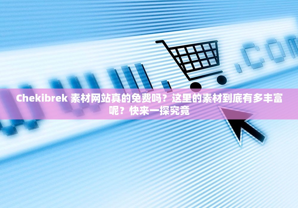 Chekibrek 素材網站真的免費嗎？這里的素材到底有多豐富呢？快來一探究竟