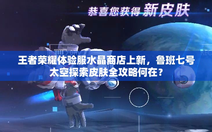 王者榮耀體驗服水晶商店上新，魯班七號太空探索皮膚全攻略何在？