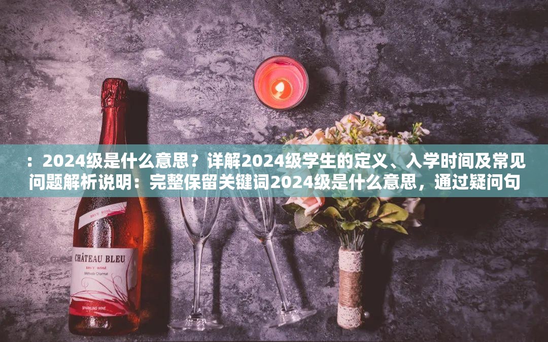 ：2024級是什么意思？詳解2024級學生的定義、入學時間及常見問題解析說明：完整保留關鍵詞2024級是什么意思，通過疑問句式觸發(fā)搜索需求，加入定義入學時間常見問題等用戶關注點，符合教育類內容搜索習慣自然融入詳解解析等引導詞提升點擊率，總字數38字符，符合百度SEO對長度和內容密度的要求