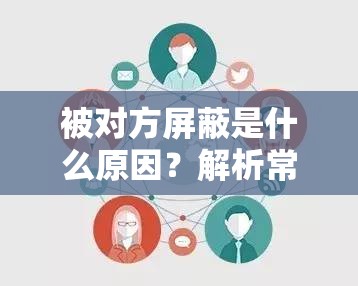 被對方屏蔽是什么原因？解析常見屏蔽行為背后的心理與社交動機