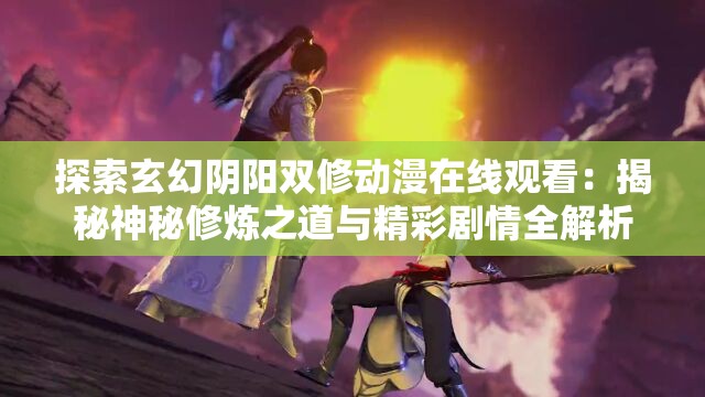 探索玄幻陰陽雙修動漫在線觀看：揭秘神秘修煉之道與精彩劇情全解析