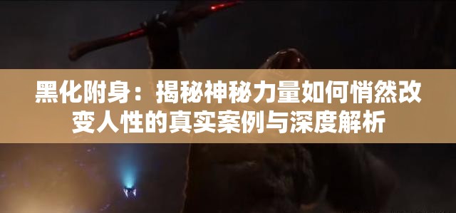 黑化附身：揭秘神秘力量如何悄然改變?nèi)诵缘恼鎸?shí)案例與深度解析