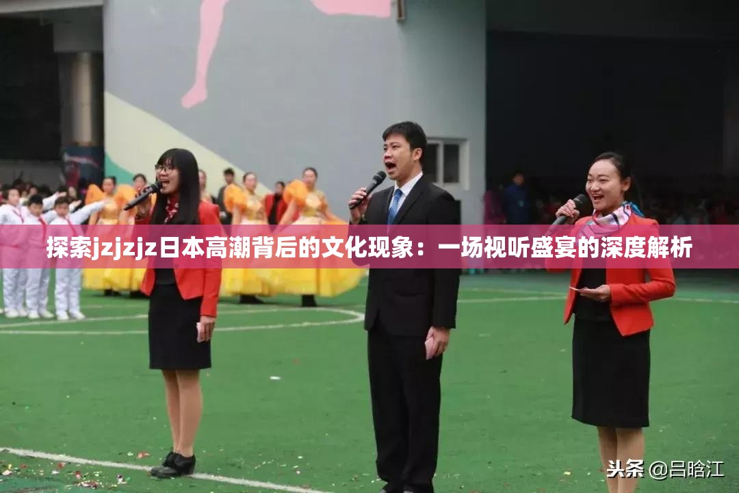探索jzjzjz日本高潮背后的文化現(xiàn)象：一場(chǎng)視聽(tīng)盛宴的深度解析