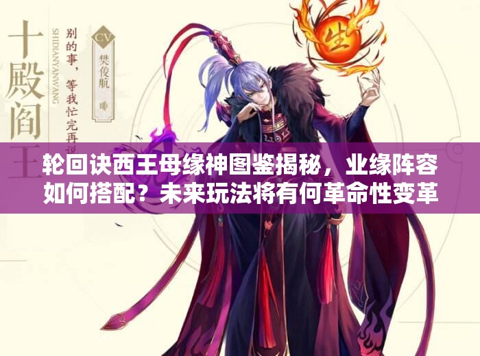 輪回訣西王母緣神圖鑒揭秘，業(yè)緣陣容如何搭配？未來(lái)玩法將有何革命性變革？