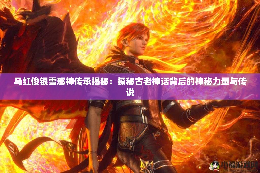 馬紅俊銀雪邪神傳承揭秘：探秘古老神話背后的神秘力量與傳說(shuō)