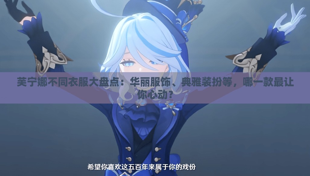 芙寧娜不同衣服大盤(pán)點(diǎn)：華麗服飾、典雅裝扮等，哪一款最讓你心動(dòng)？