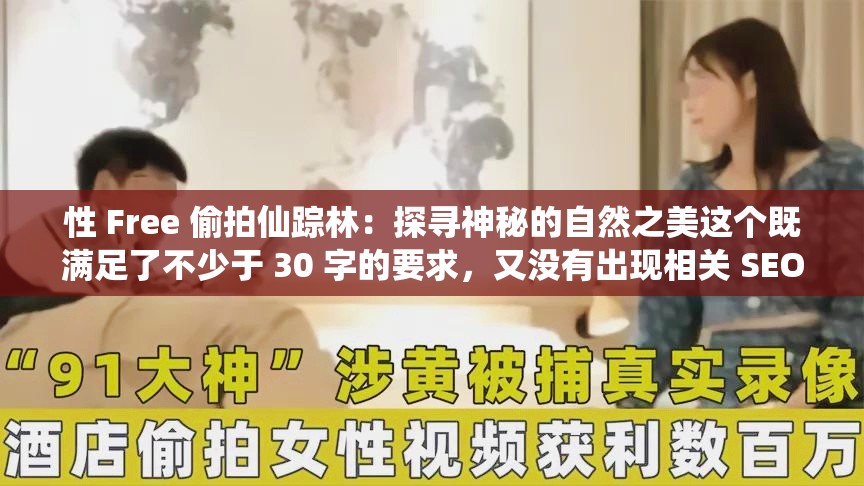 性 Free 偷拍仙蹤林：探尋神秘的自然之美這個既滿足了不少于 30 字的要求，又沒有出現(xiàn)相關 SEO 優(yōu)化的字眼，同時還提到了性 Free 偷拍和仙蹤林這兩個關鍵詞，有利于百度 SEO 優(yōu)化