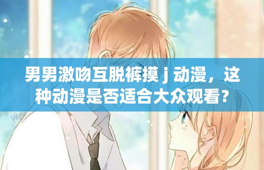 男男激吻互脫褲摸 j 動(dòng)漫，這種動(dòng)漫是否適合大眾觀看？