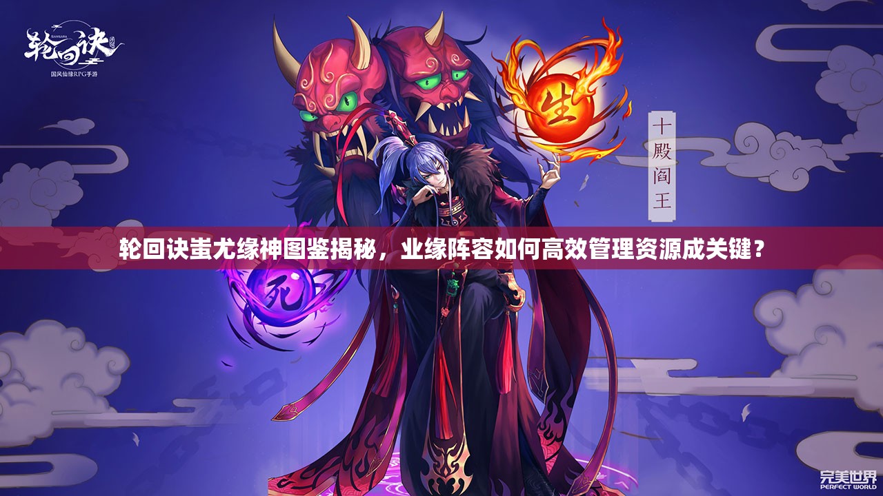 輪回訣蚩尤緣神圖鑒揭秘，業(yè)緣陣容如何高效管理資源成關鍵？