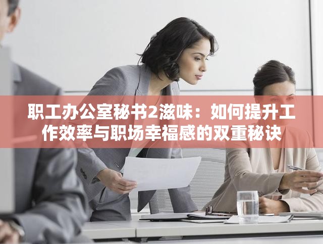 職工辦公室秘書2滋味：如何提升工作效率與職場(chǎng)幸福感的雙重秘訣