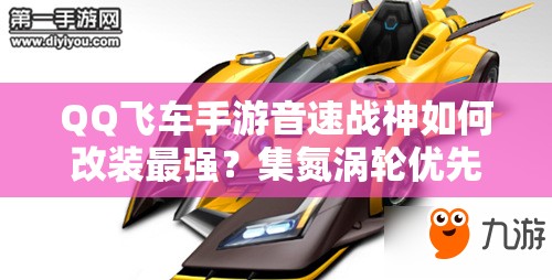 QQ飛車手游音速戰(zhàn)神如何改裝最強(qiáng)？集氮渦輪優(yōu)先全攻略揭秘！
