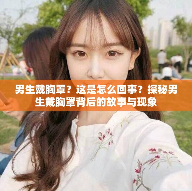 男生戴胸罩？這是怎么回事？探秘男生戴胸罩背后的故事與現(xiàn)象