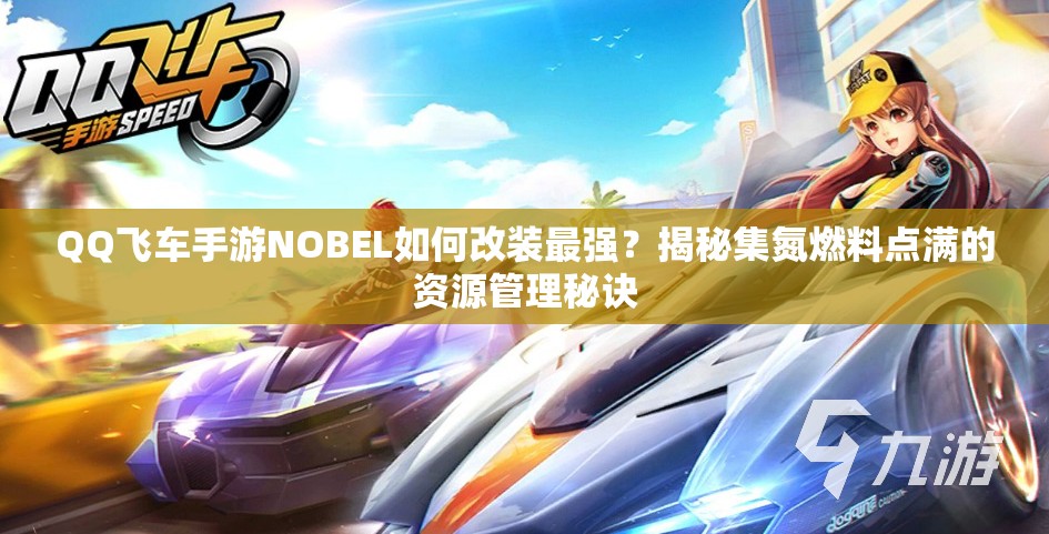 QQ飛車手游NOBEL如何改裝最強？揭秘集氮燃料點滿的資源管理秘訣