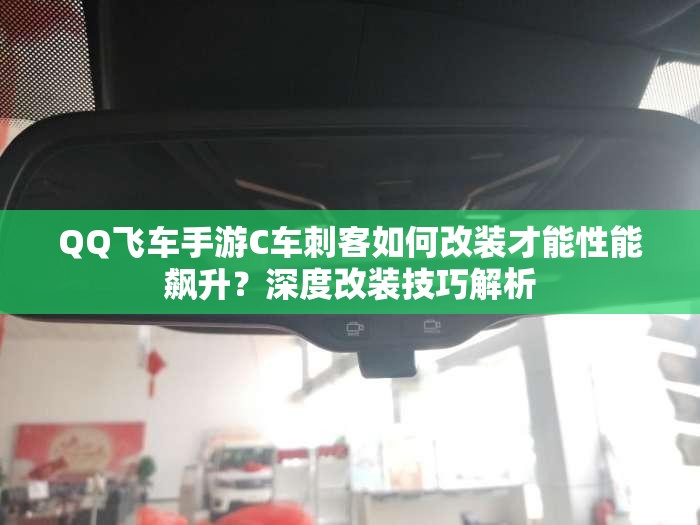 QQ飛車手游C車刺客如何改裝才能性能飆升？深度改裝技巧解析