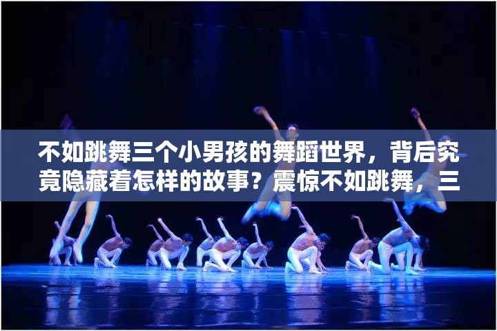 不如跳舞三個小男孩的舞蹈世界，背后究竟隱藏著怎樣的故事？震驚不如跳舞，三個小男孩的舞蹈之旅，能帶給我們何種驚喜？好奇不如跳舞，這三個小男孩的舞蹈之路會走向何方？