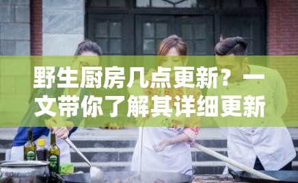 野生廚房幾點更新？一文帶你了解其詳細(xì)更新時間及相關(guān)內(nèi)容