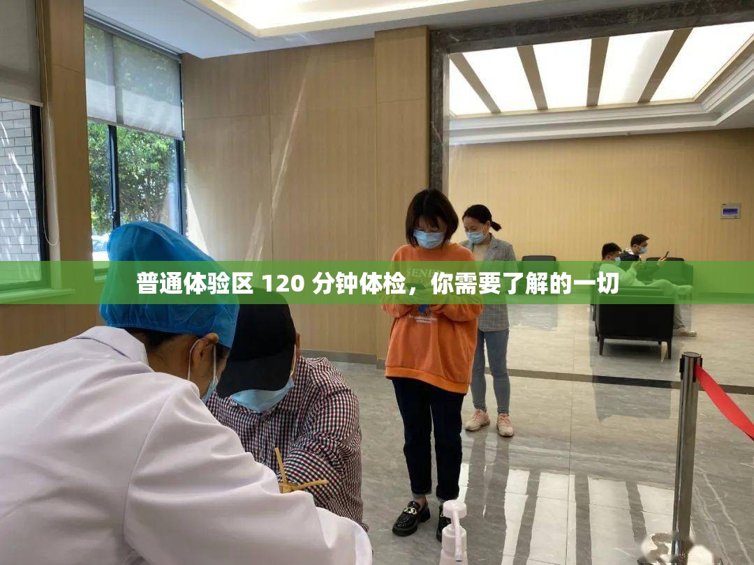 普通體驗區(qū) 120 分鐘體檢，你需要了解的一切