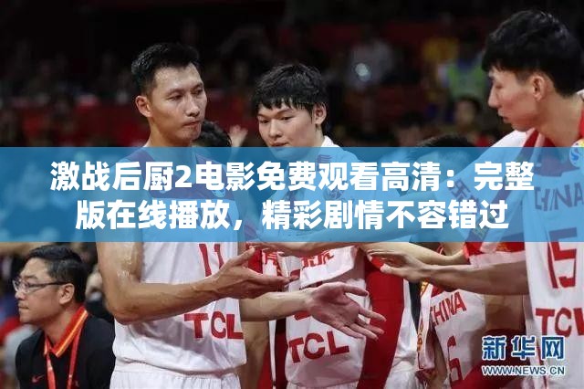 激戰(zhàn)后廚2電影免費觀看高清：完整版在線播放，精彩劇情不容錯過