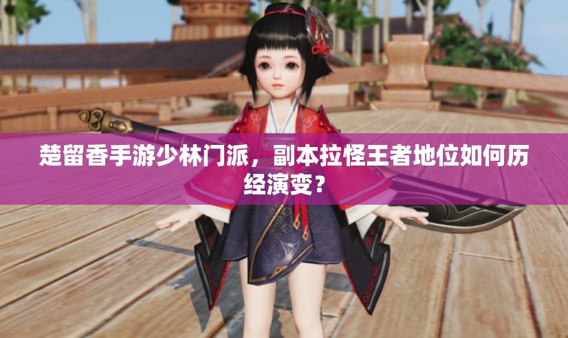 楚留香手游少林門派，副本拉怪王者地位如何歷經(jīng)演變？