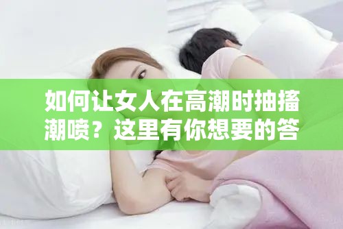 如何讓女人在高潮時(shí)抽搐潮噴？這里有你想要的答案