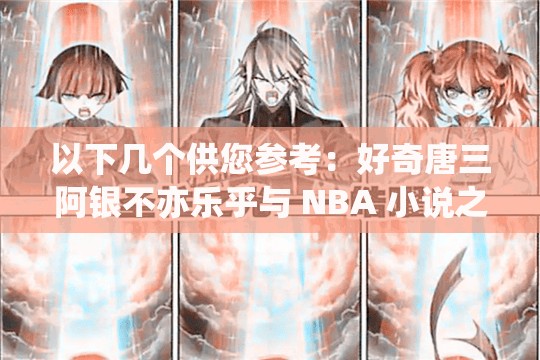 以下幾個(gè)供您參考：好奇唐三阿銀不亦樂乎與 NBA 小說之間有何奇妙關(guān)聯(lián)？唐三阿銀不亦樂乎為何會(huì)出現(xiàn)在 NBA 小說中？背后原因令人深思震驚唐三阿銀不亦樂乎竟在 NBA 小說里掀起驚濤駭浪，到底咋回事？