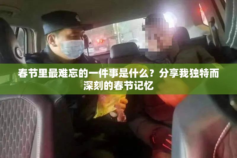 春節(jié)里最難忘的一件事是什么？分享我獨(dú)特而深刻的春節(jié)記憶