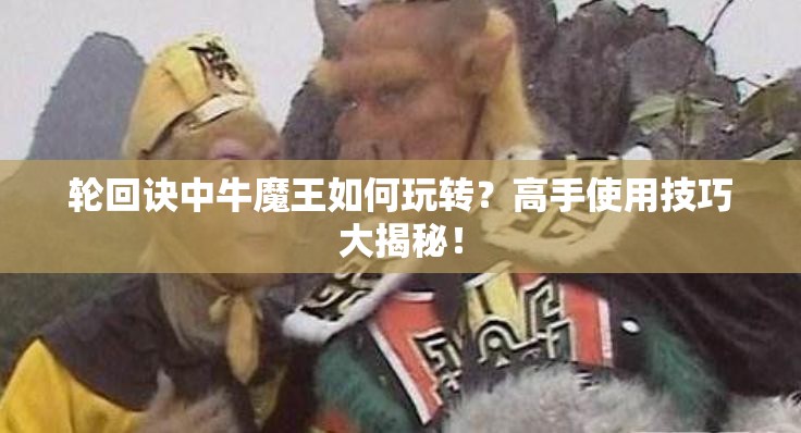 輪回訣中牛魔王如何玩轉(zhuǎn)？高手使用技巧大揭秘！