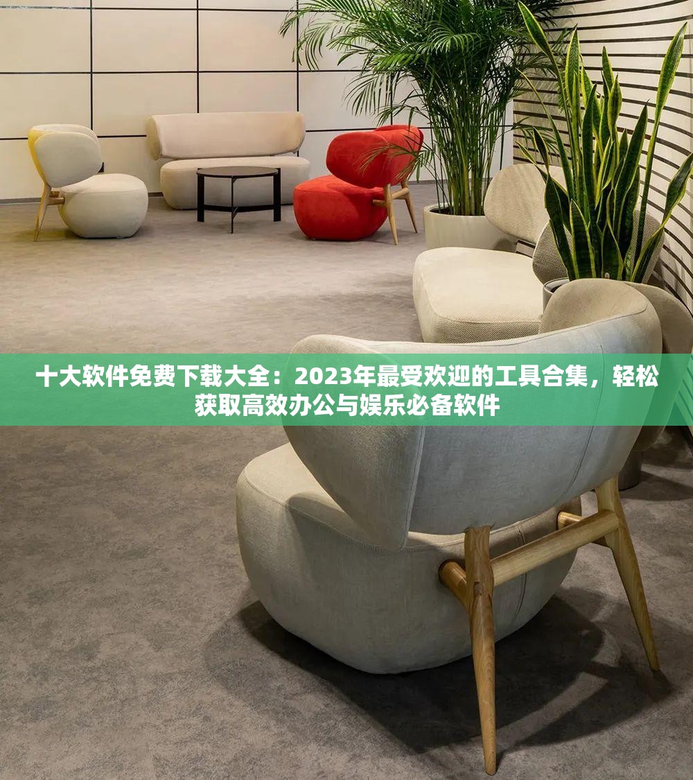 十大軟件免費下載大全：2023年最受歡迎的工具合集，輕松獲取高效辦公與娛樂必備軟件