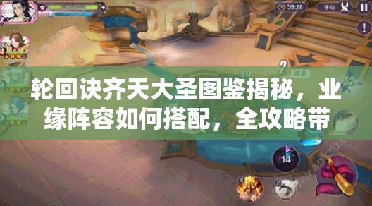 輪回訣齊天大圣圖鑒揭秘，業(yè)緣陣容如何搭配，全攻略帶你玩轉懸念？