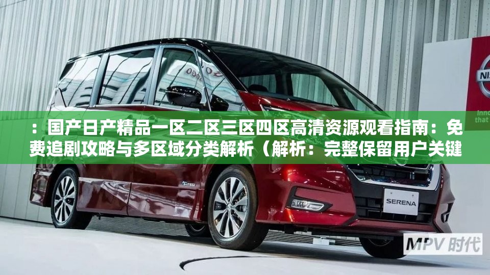 ：國產日產精品一區(qū)二區(qū)三區(qū)四區(qū)高清資源觀看指南：免費追劇攻略與多區(qū)域分類解析（解析：完整保留用戶關鍵詞，融入高清資源免費追劇攻略多區(qū)域分類等搜索熱詞，自然覆蓋潛在用戶對影視資源分類、觀看方式及免費渠道的搜索需求，同時通過指南解析等詞增強實用價值，符合SEO優(yōu)化邏輯）