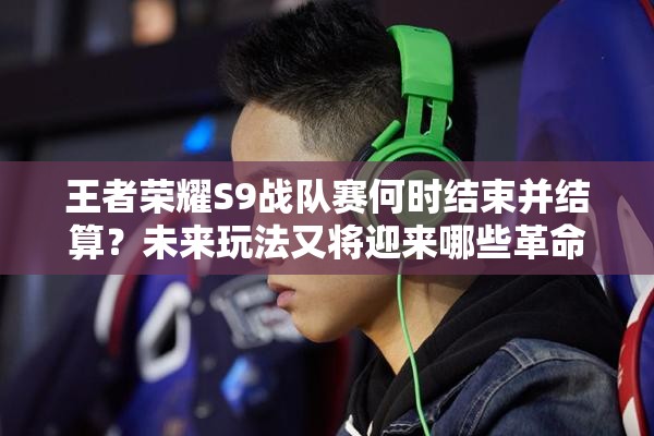王者榮耀S9戰(zhàn)隊賽何時結束并結算？未來玩法又將迎來哪些革命？