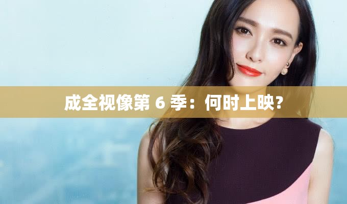 成全視像第 6 季：何時上映？