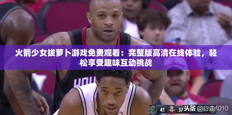 火箭少女拔蘿卜游戲免費(fèi)觀看：完整版高清在線體驗(yàn)，輕松享受趣味互動(dòng)挑戰(zhàn)