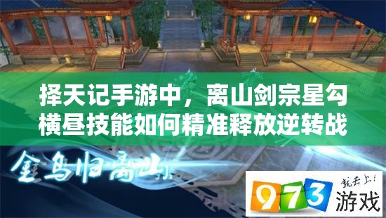 擇天記手游中，離山劍宗星勾橫晝技能如何精準(zhǔn)釋放逆轉(zhuǎn)戰(zhàn)局？