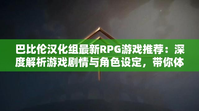 巴比倫漢化組最新RPG游戲推薦：深度解析游戲劇情與角色設(shè)定，帶你體驗不一樣的冒險世界