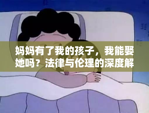 媽媽有了我的孩子，我能娶她嗎？法律與倫理的深度解析