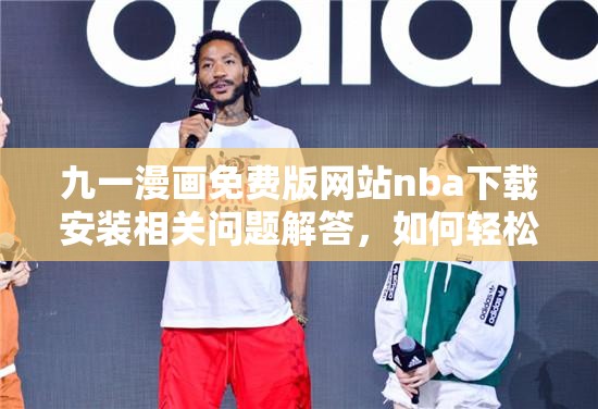九一漫畫免費(fèi)版網(wǎng)站nba下載安裝相關(guān)問題解答，如何輕松完成操作？需要提醒的是，此類未經(jīng)授權(quán)的漫畫網(wǎng)站可能涉及侵權(quán)等法律問題，建議通過正規(guī)渠道獲取內(nèi)容