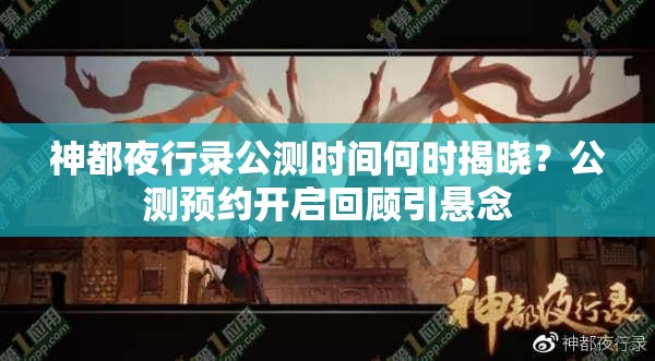 神都夜行錄公測時(shí)間何時(shí)揭曉？公測預(yù)約開啟回顧引懸念
